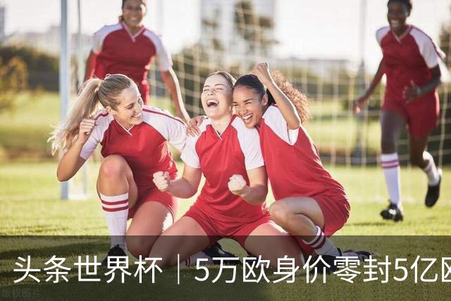 头条世界杯｜5万欧身价零封5亿欧豪门，他让西班牙绝望